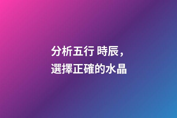分析五行 時辰，選擇正確的水晶